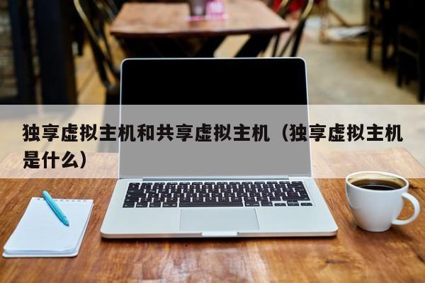 独享虚拟主机和共享虚拟主机独享虚拟主机是什么