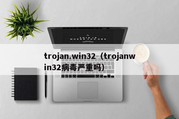 trojan.win32trojanwin32病毒严重吗