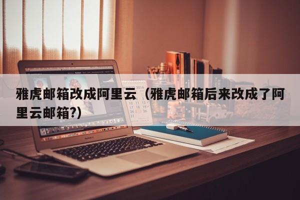 雅虎邮箱改成阿里云雅虎邮箱后来改成了阿里云邮箱?