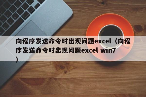 向程序发送命令时出现问题excel向程序发送命令时出现问题excel win7