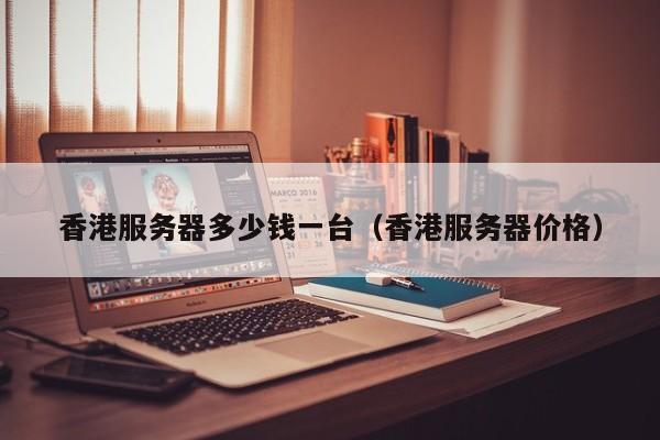 香港服务器多少钱一台香港服务器价格