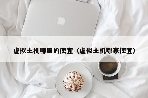 虚拟主机哪里的便宜虚拟主机哪家便宜