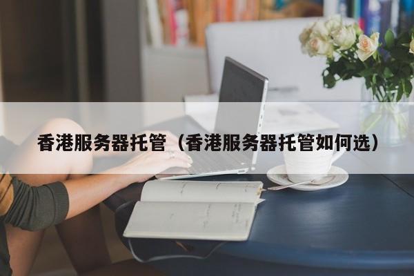 香港服务器托管香港服务器托管如何选