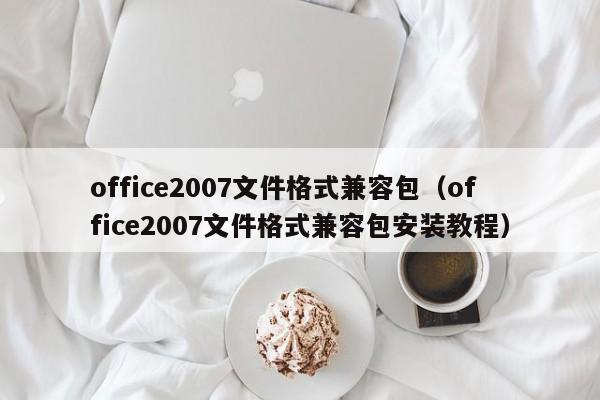 office2007文件格式兼容包office2007文件格式兼容包安装教程