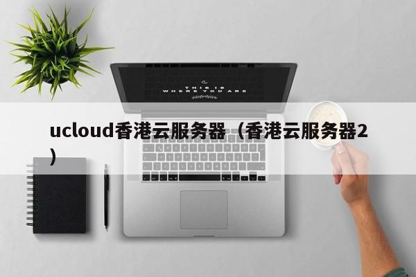 ucloud香港云服务器香港云服务器2