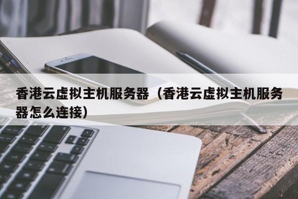 香港云虚拟主机服务器香港云虚拟主机服务器怎么连接