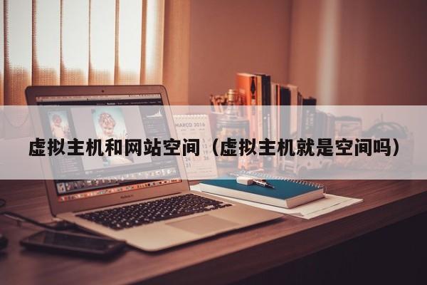 虚拟主机和网站空间虚拟主机就是空间吗