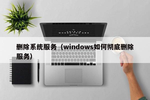 删除系统服务windows如何彻底删除服务