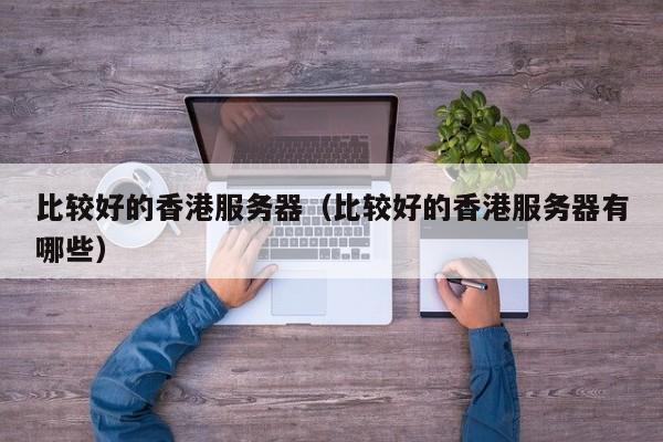 比较好的香港服务器比较好的香港服务器有哪些