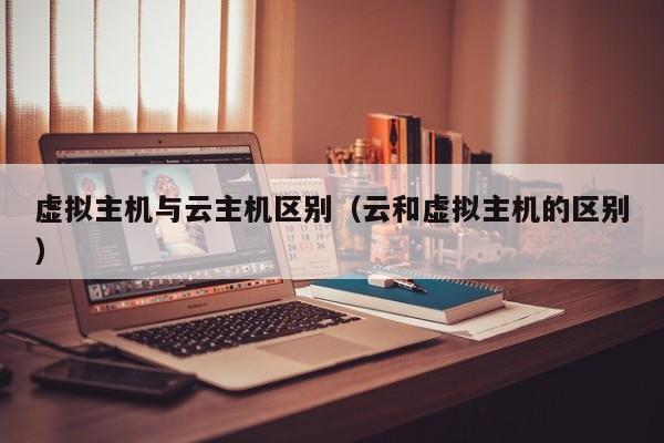 虚拟主机与云主机区别云和虚拟主机的区别