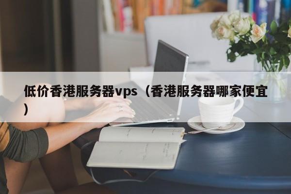 低价香港服务器vps香港服务器哪家便宜