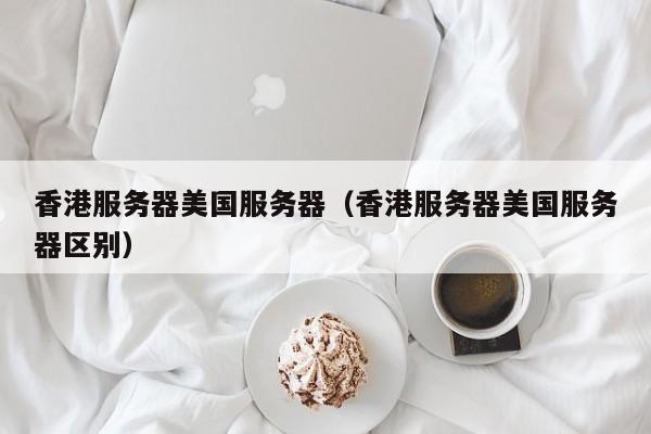 香港服务器美国服务器香港服务器美国服务器区别