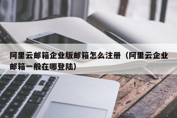 阿里云邮箱企业版邮箱怎么注册阿里云企业邮箱一般在哪登陆