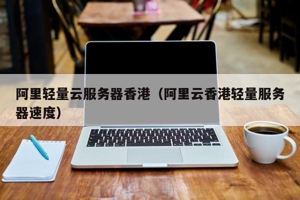 阿里轻量云服务器香港阿里云香港轻量服务器速度