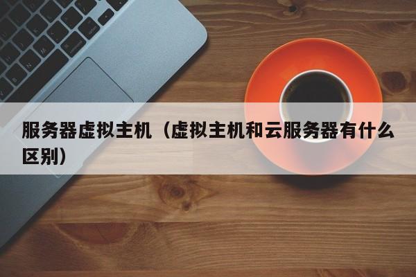 服务器虚拟主机虚拟主机和云服务器有什么区别