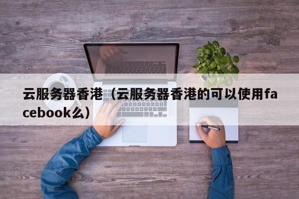 云服务器香港云服务器香港的可以使用facebook么