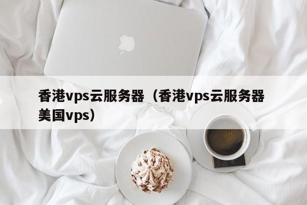 香港vps云服务器香港vps云服务器 美国vps