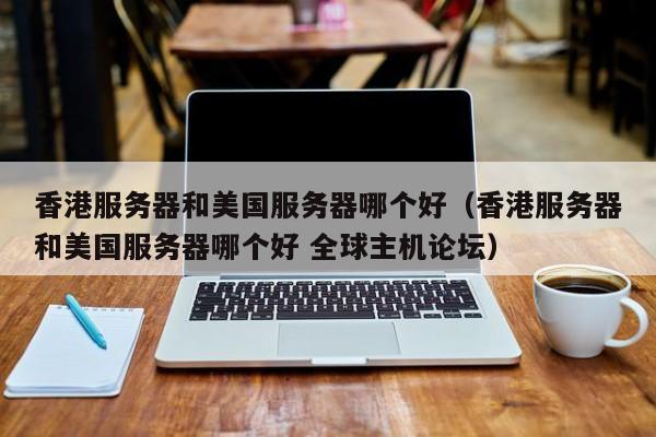 香港服务器和美国服务器哪个好香港服务器和美国服务器哪个好 全球主机论坛