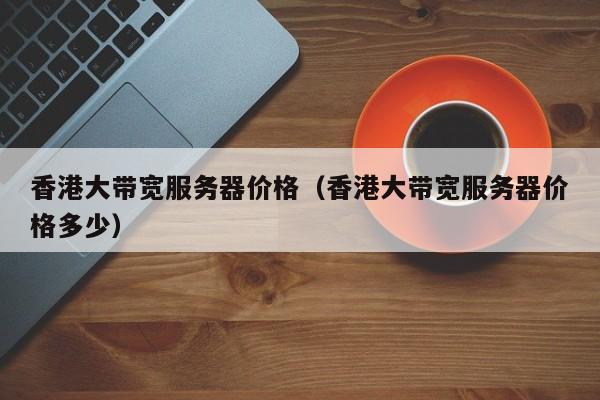 香港大带宽服务器价格香港大带宽服务器价格多少