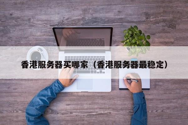 香港服务器买哪家香港服务器最稳定