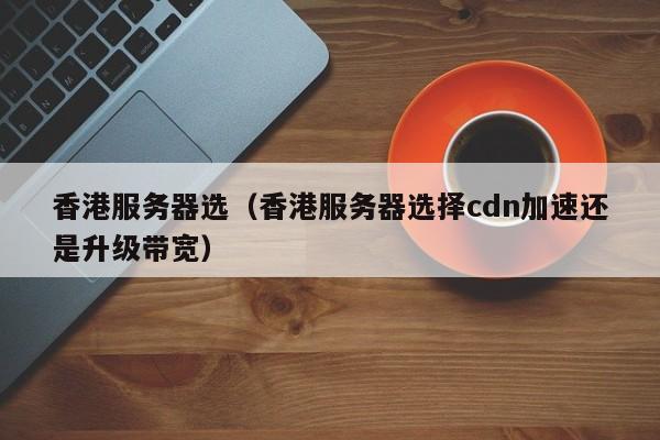 香港服务器选香港服务器选择cdn加速还是升级带宽