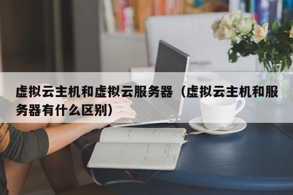 虚拟云主机和虚拟云服务器虚拟云主机和服务器有什么区别