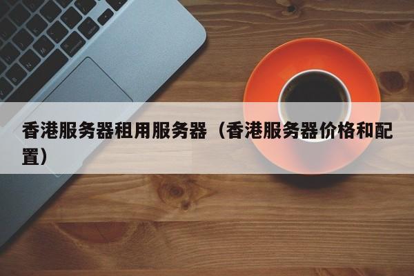 香港服务器租用服务器香港服务器价格和配置