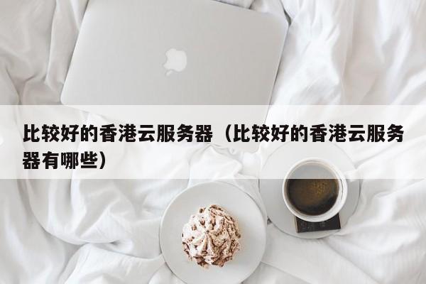 比较好的香港云服务器比较好的香港云服务器有哪些