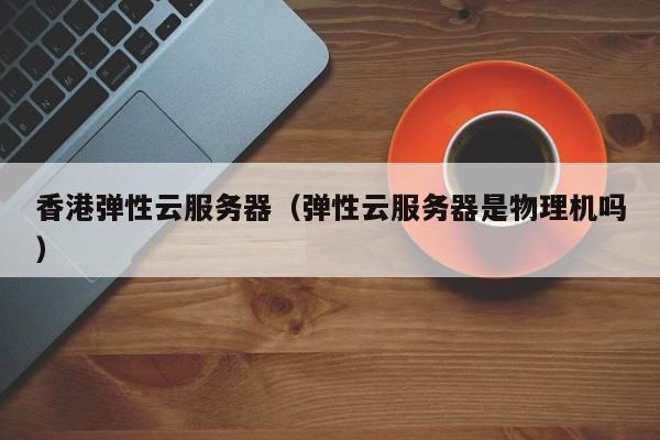 香港弹性云服务器弹性云服务器是物理机吗