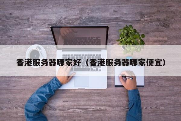 香港服务器哪家好香港服务器哪家便宜