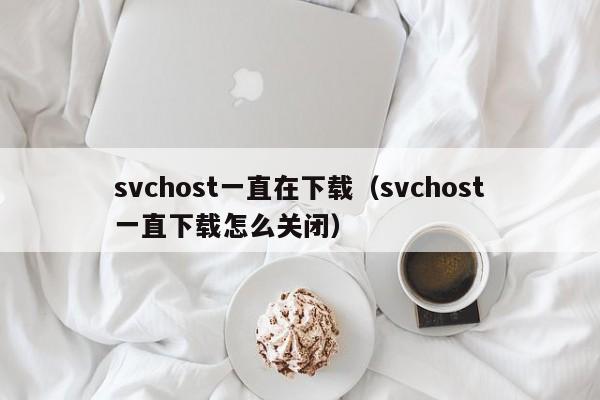 svchost一直在下载svchost一直下载怎么关闭