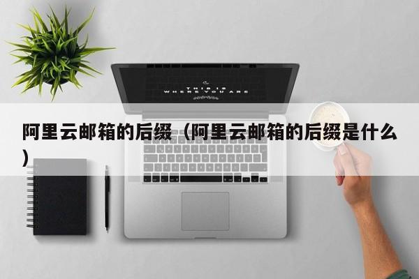阿里云邮箱的后缀阿里云邮箱的后缀是什么