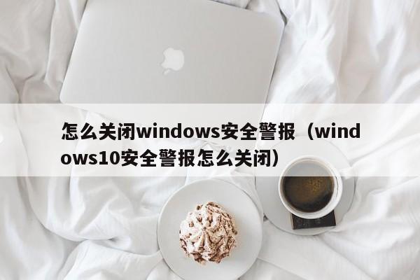 怎么关闭windows安全警报windows10安全警报怎么关闭
