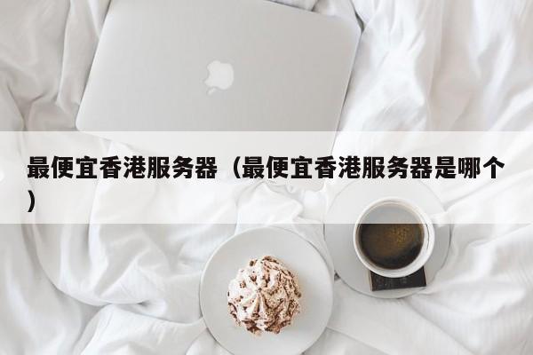 最便宜香港服务器最便宜香港服务器是哪个