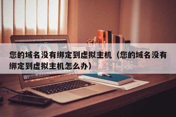 您的域名没有绑定到虚拟主机您的域名没有绑定到虚拟主机怎么办