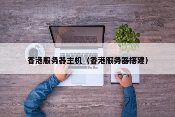 香港服务器主机香港服务器搭建