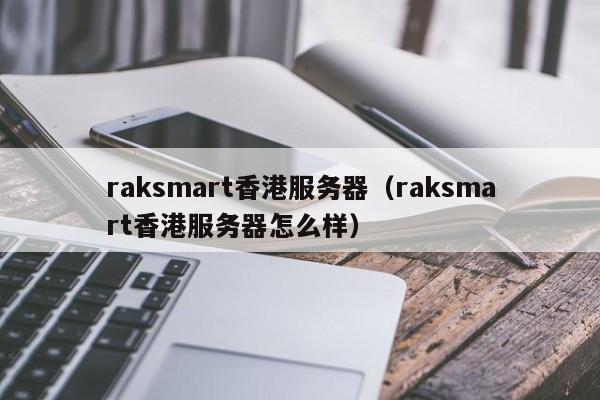 raksmart香港服务器raksmart香港服务器怎么样