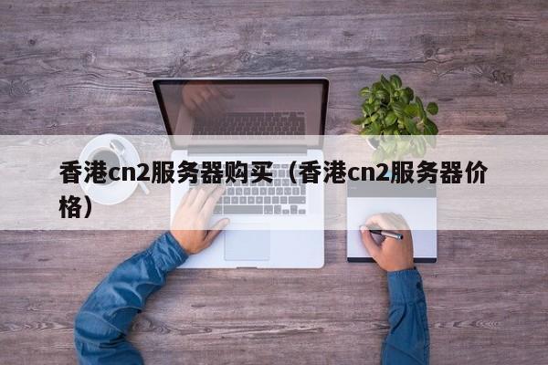 香港cn2服务器购买香港cn2服务器价格