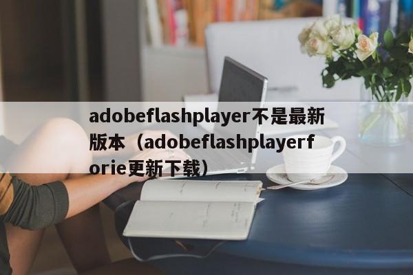adobeflashplayer不是最新版本adobeflashplayerforie更新下载
