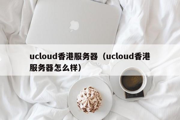 ucloud香港服务器ucloud香港服务器怎么样