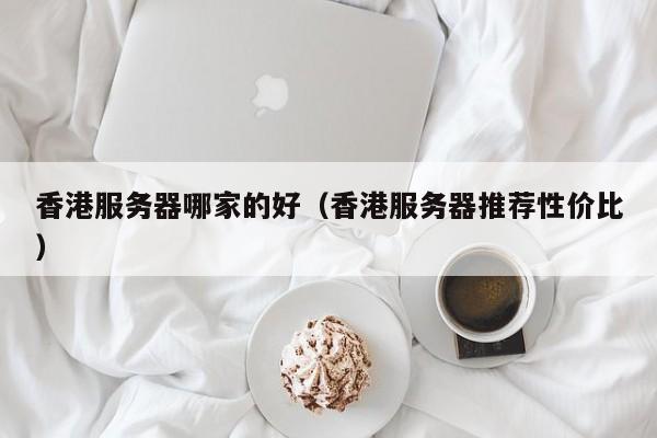 香港服务器哪家的好香港服务器推荐性价比