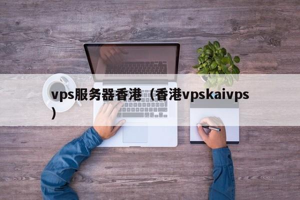 vps服务器香港香港vpskaivps