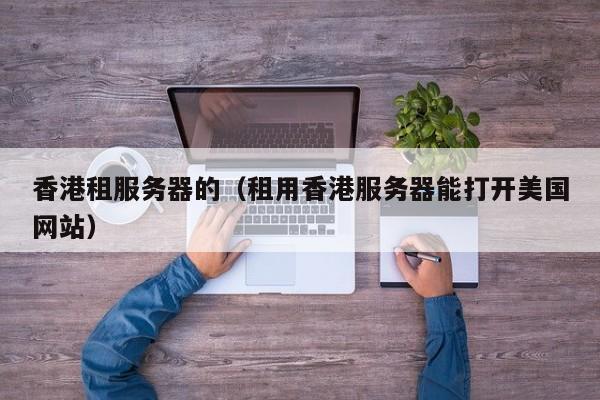 香港租服务器的租用香港服务器能打开美国网站