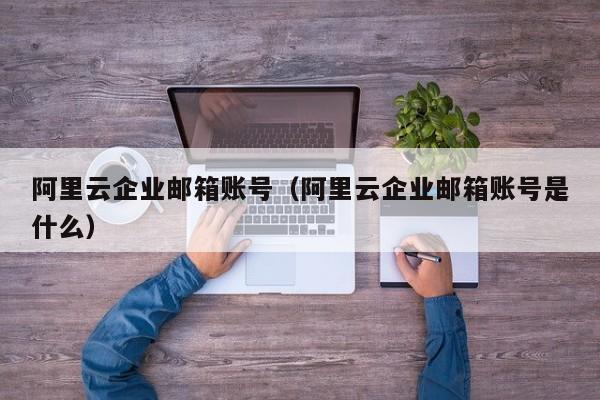 阿里云企业邮箱账号阿里云企业邮箱账号是什么