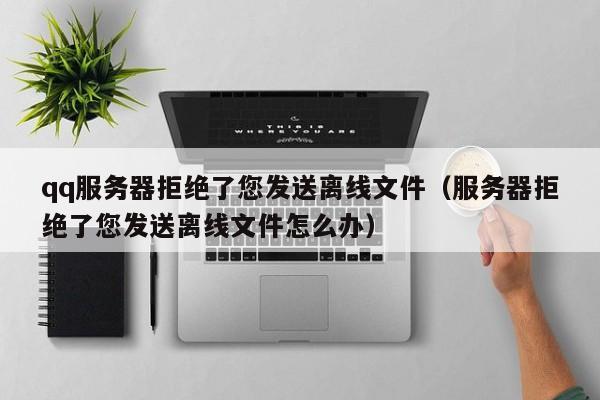 qq服务器拒绝了您发送离线文件服务器拒绝了您发送离线文件怎么办