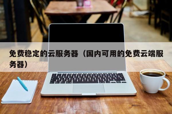 免费稳定的云服务器国内可用的免费云端服务器