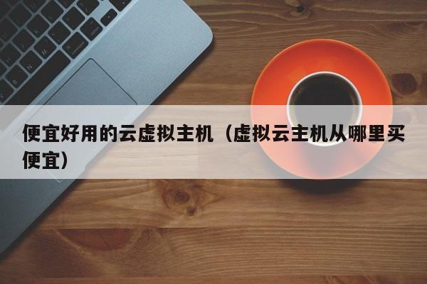 便宜好用的云虚拟主机虚拟云主机从哪里买便宜