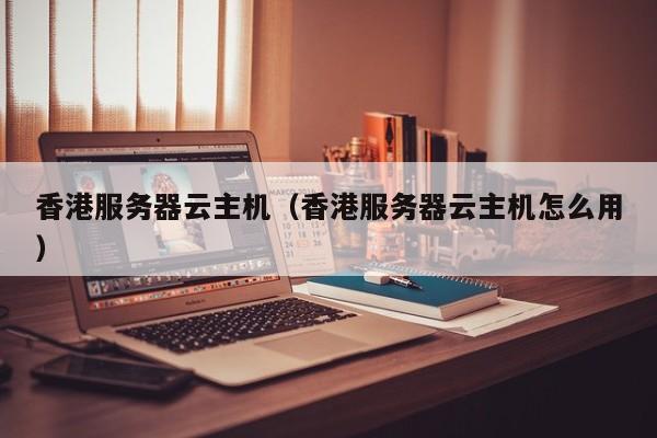 香港服务器云主机香港服务器云主机怎么用