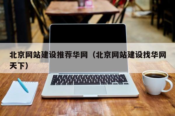 北京网站建设推荐华网北京网站建设找华网天下