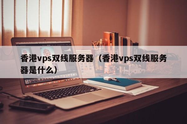 香港vps双线服务器香港vps双线服务器是什么
